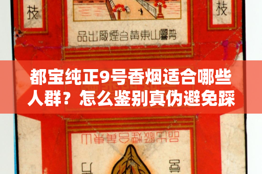 都宝纯正9号香烟适合哪些人群？怎么鉴别真伪避免踩坑？